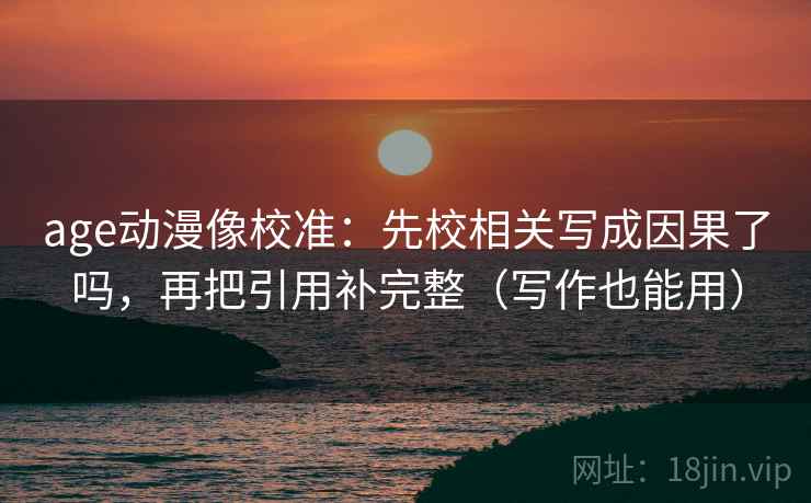 age动漫像校准：先校相关写成因果了吗，再把引用补完整（写作也能用）