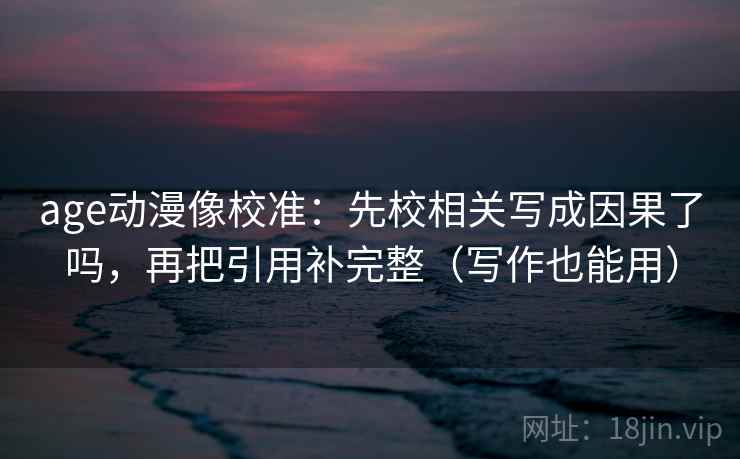 age动漫像校准：先校相关写成因果了吗，再把引用补完整（写作也能用）