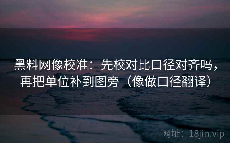 黑料网像校准：先校对比口径对齐吗，再把单位补到图旁（像做口径翻译）