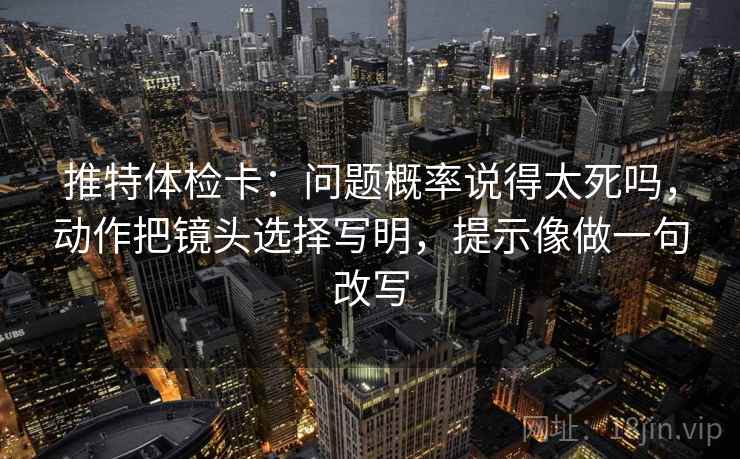 推特体检卡：问题概率说得太死吗，动作把镜头选择写明，提示像做一句改写