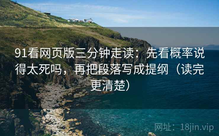 91看网页版三分钟走读：先看概率说得太死吗，再把段落写成提纲（读完更清楚）