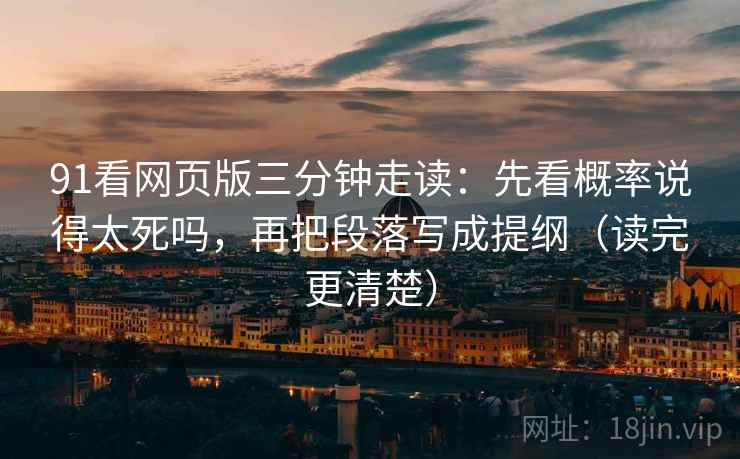 91看网页版三分钟走读：先看概率说得太死吗，再把段落写成提纲（读完更清楚）