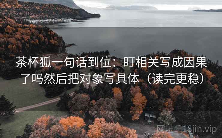 茶杯狐一句话到位：盯相关写成因果了吗然后把对象写具体（读完更稳）