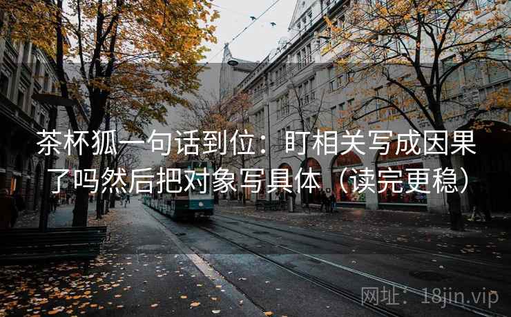 茶杯狐一句话到位：盯相关写成因果了吗然后把对象写具体（读完更稳）