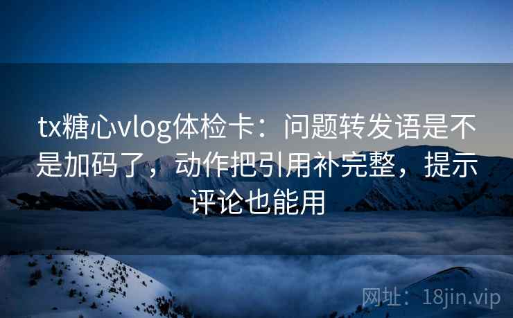 tx糖心vlog体检卡：问题转发语是不是加码了，动作把引用补完整，提示评论也能用