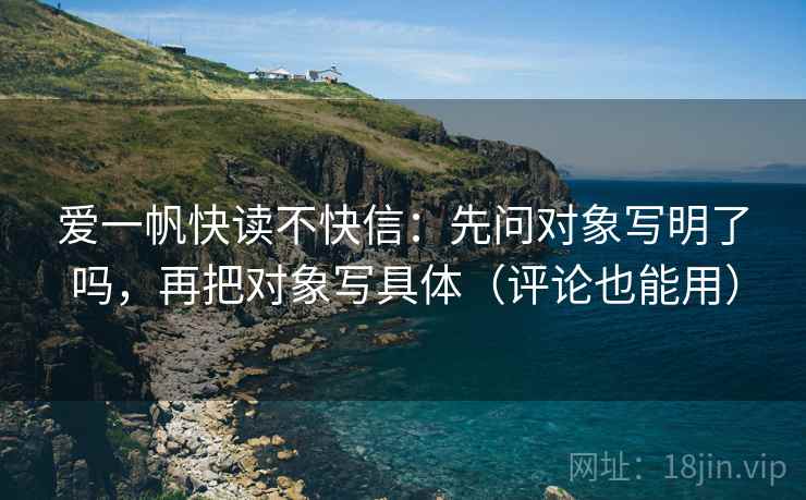 爱一帆快读不快信：先问对象写明了吗，再把对象写具体（评论也能用）