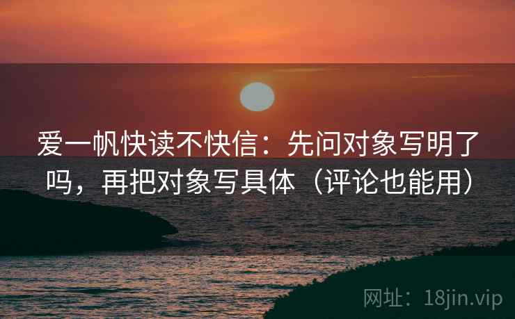 爱一帆快读不快信：先问对象写明了吗，再把对象写具体（评论也能用）