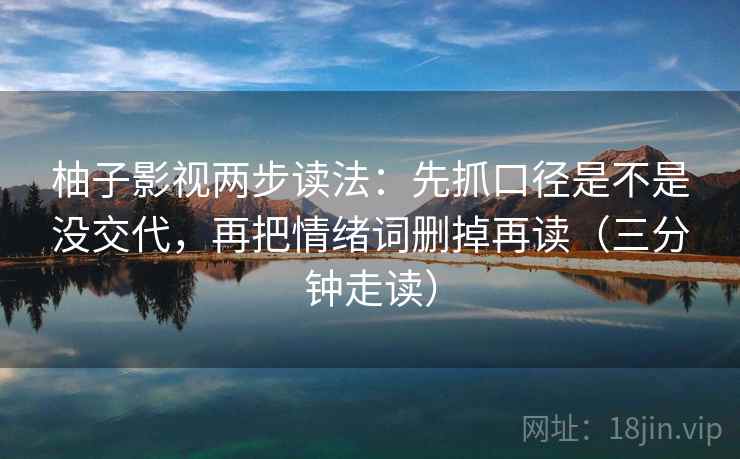 柚子影视两步读法：先抓口径是不是没交代，再把情绪词删掉再读（三分钟走读）