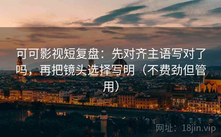 可可影视短复盘：先对齐主语写对了吗，再把镜头选择写明（不费劲但管用）