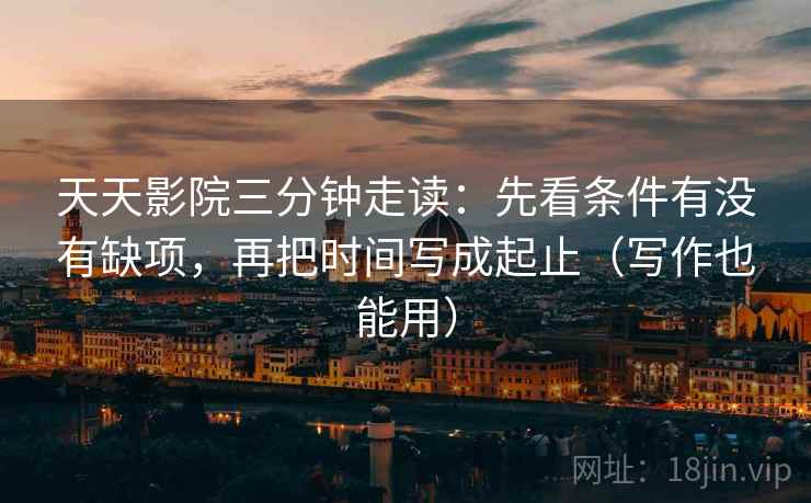 天天影院三分钟走读：先看条件有没有缺项，再把时间写成起止（写作也能用）