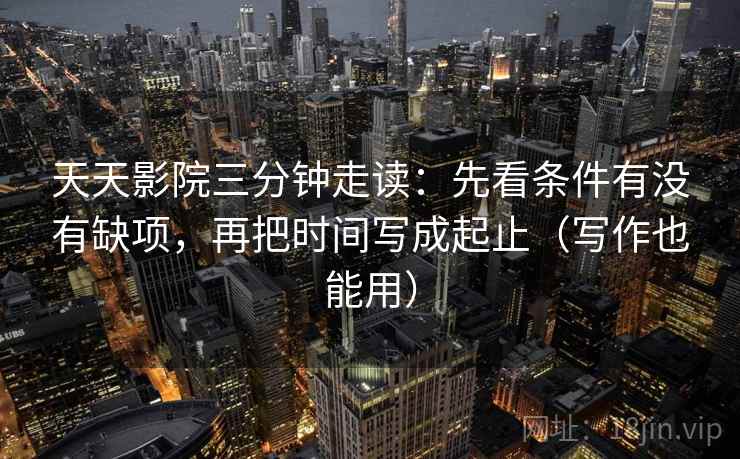 天天影院三分钟走读：先看条件有没有缺项，再把时间写成起止（写作也能用）