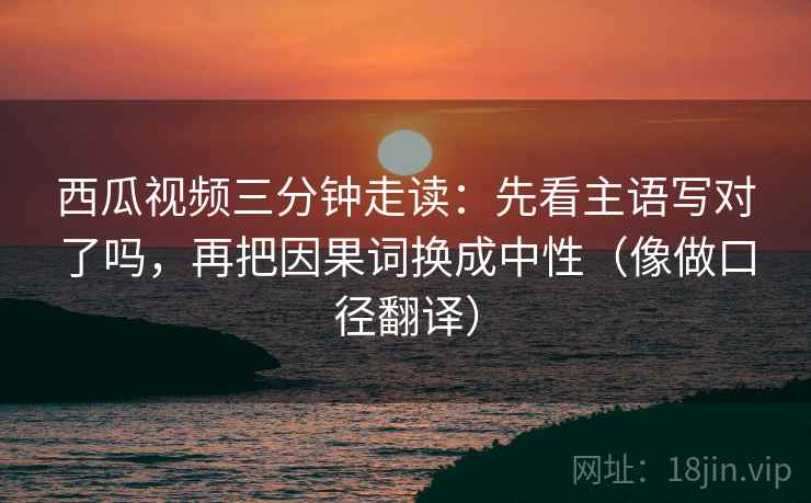 西瓜视频三分钟走读：先看主语写对了吗，再把因果词换成中性（像做口径翻译）