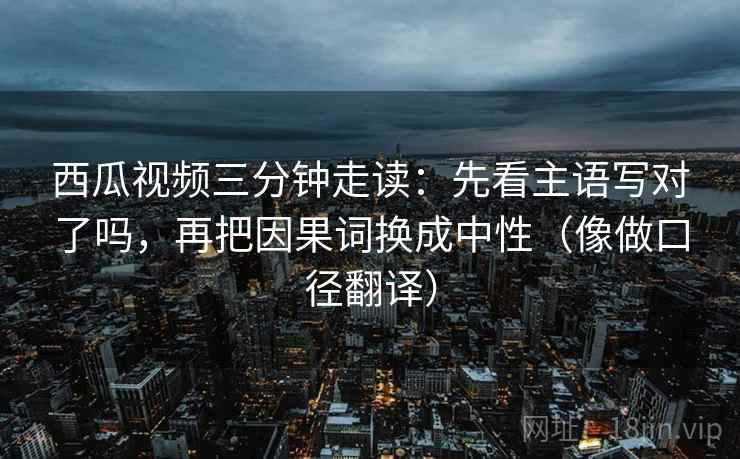 西瓜视频三分钟走读：先看主语写对了吗，再把因果词换成中性（像做口径翻译）