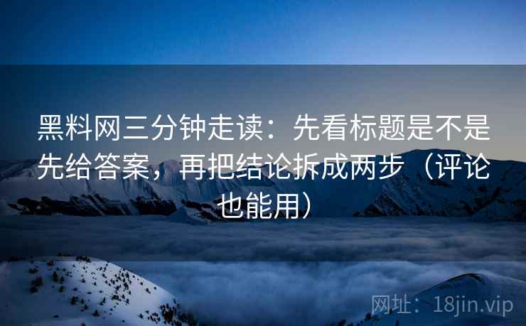 黑料网三分钟走读：先看标题是不是先给答案，再把结论拆成两步（评论也能用）