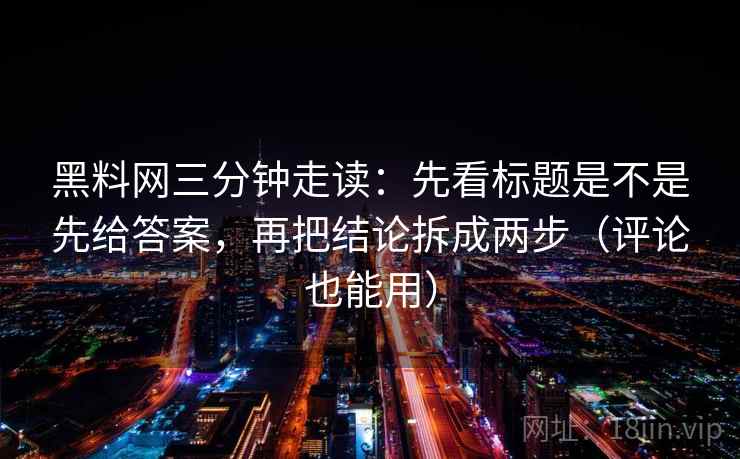 黑料网三分钟走读：先看标题是不是先给答案，再把结论拆成两步（评论也能用）