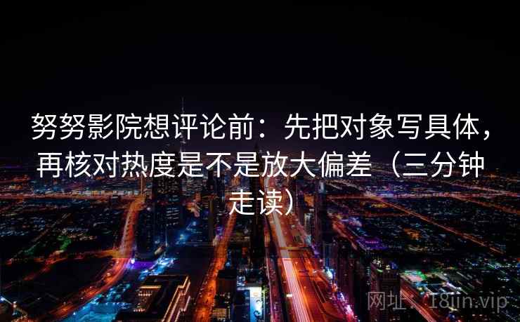 努努影院想评论前：先把对象写具体，再核对热度是不是放大偏差（三分钟走读）