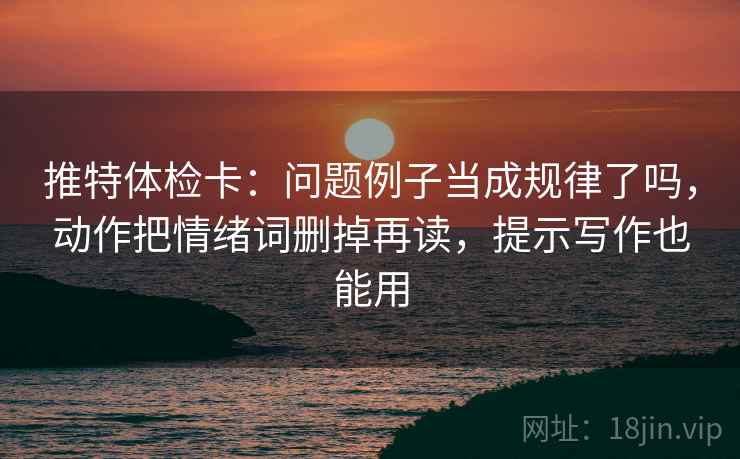 推特体检卡：问题例子当成规律了吗，动作把情绪词删掉再读，提示写作也能用