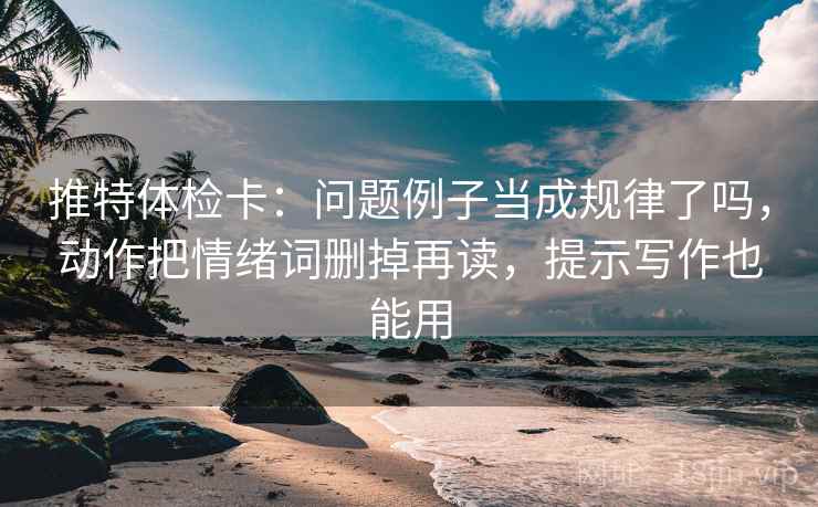 推特体检卡：问题例子当成规律了吗，动作把情绪词删掉再读，提示写作也能用