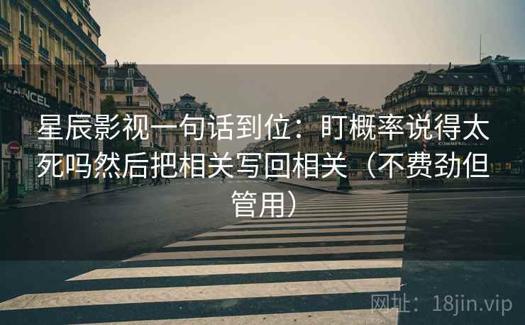 星辰影视一句话到位：盯概率说得太死吗然后把相关写回相关（不费劲但管用）