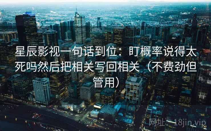 星辰影视一句话到位：盯概率说得太死吗然后把相关写回相关（不费劲但管用）