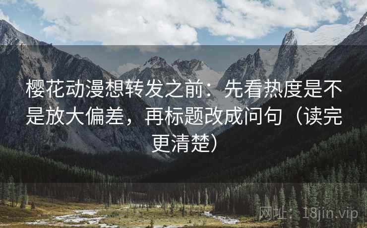 樱花动漫想转发之前：先看热度是不是放大偏差，再标题改成问句（读完更清楚）