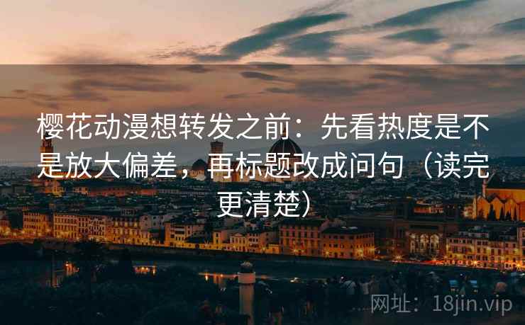 樱花动漫想转发之前：先看热度是不是放大偏差，再标题改成问句（读完更清楚）