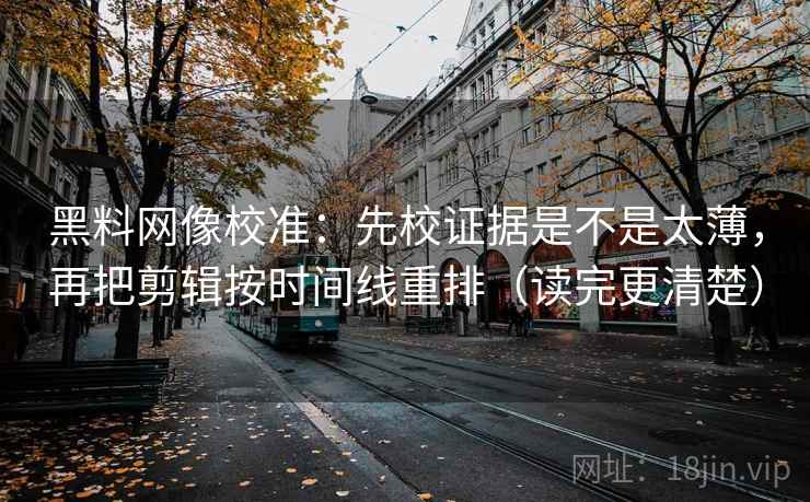 黑料网像校准：先校证据是不是太薄，再把剪辑按时间线重排（读完更清楚）