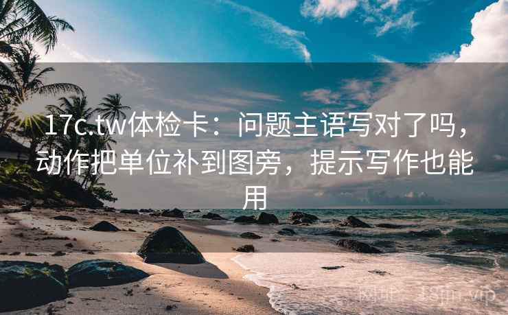 17c.tw体检卡：问题主语写对了吗，动作把单位补到图旁，提示写作也能用