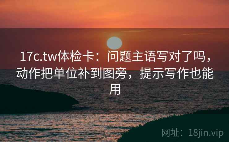 17c.tw体检卡：问题主语写对了吗，动作把单位补到图旁，提示写作也能用