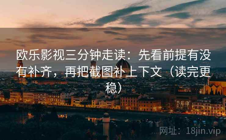 欧乐影视三分钟走读：先看前提有没有补齐，再把截图补上下文（读完更稳）