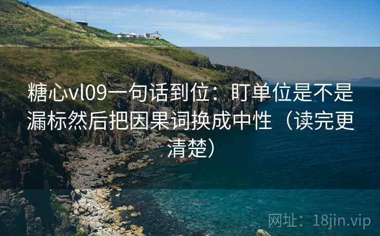 糖心vl09一句话到位：盯单位是不是漏标然后把因果词换成中性（读完更清楚）