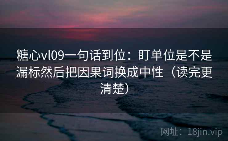 糖心vl09一句话到位：盯单位是不是漏标然后把因果词换成中性（读完更清楚）