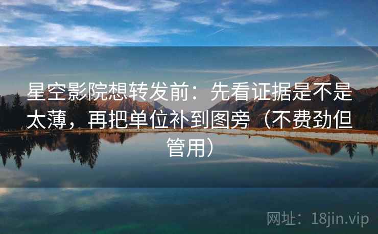 星空影院想转发前：先看证据是不是太薄，再把单位补到图旁（不费劲但管用）
