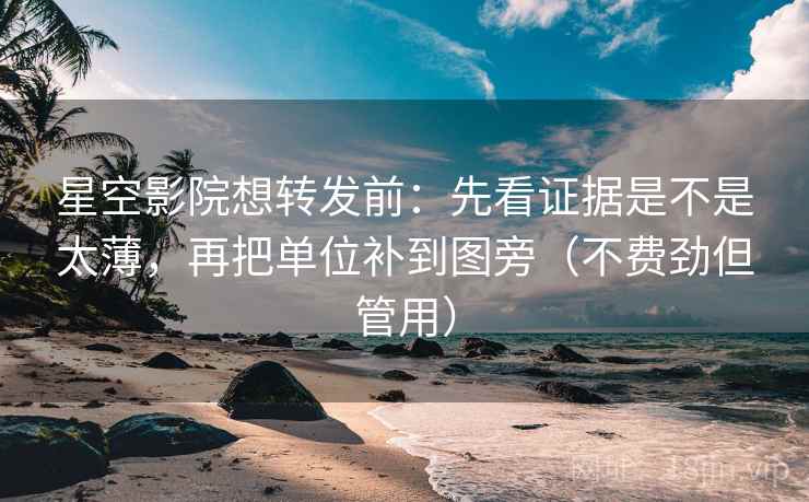 星空影院想转发前：先看证据是不是太薄，再把单位补到图旁（不费劲但管用）