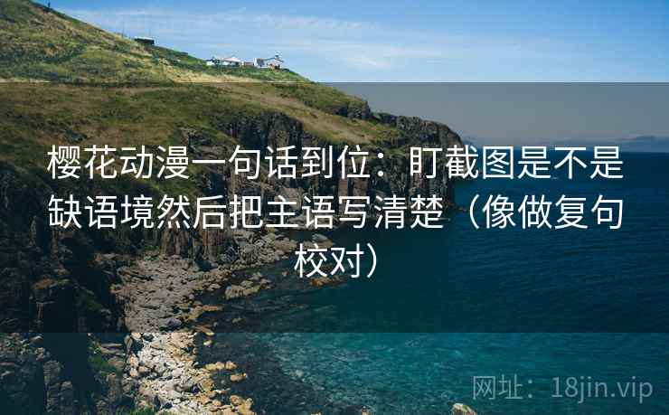 樱花动漫一句话到位：盯截图是不是缺语境然后把主语写清楚（像做复句校对）