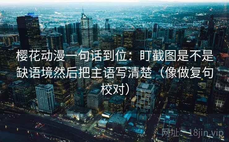 樱花动漫一句话到位：盯截图是不是缺语境然后把主语写清楚（像做复句校对）