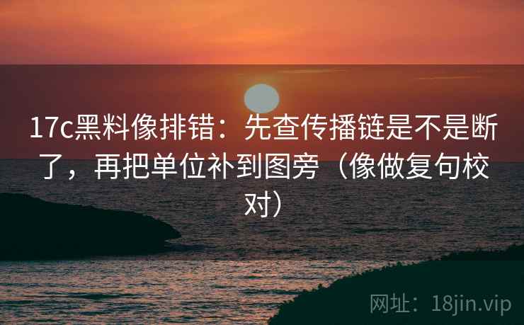 17c黑料像排错：先查传播链是不是断了，再把单位补到图旁（像做复句校对）