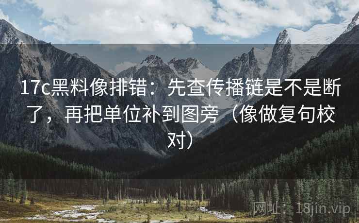 17c黑料像排错：先查传播链是不是断了，再把单位补到图旁（像做复句校对）