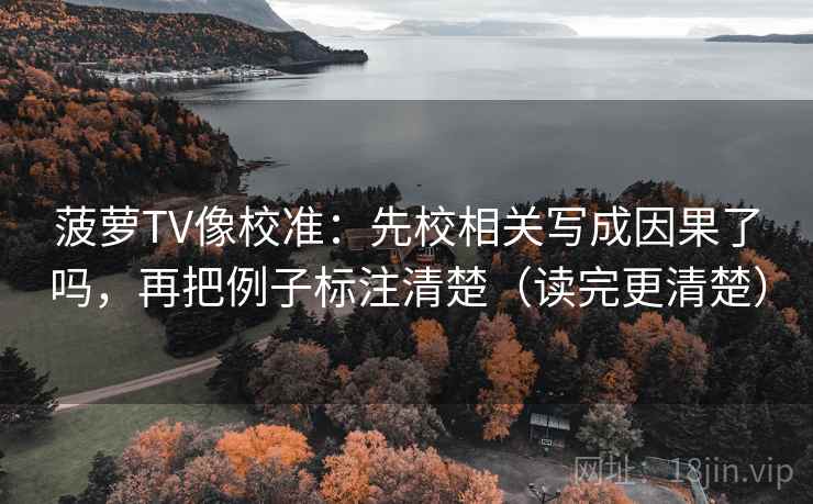 菠萝TV像校准：先校相关写成因果了吗，再把例子标注清楚（读完更清楚）