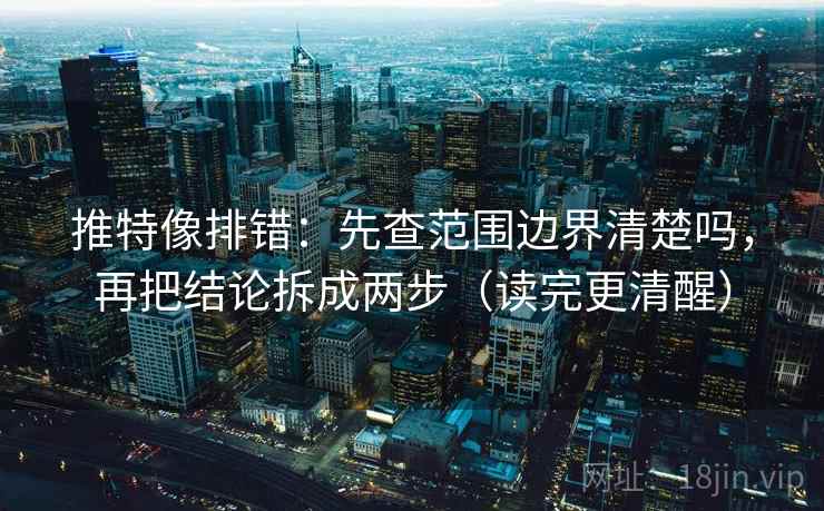 推特像排错：先查范围边界清楚吗，再把结论拆成两步（读完更清醒）