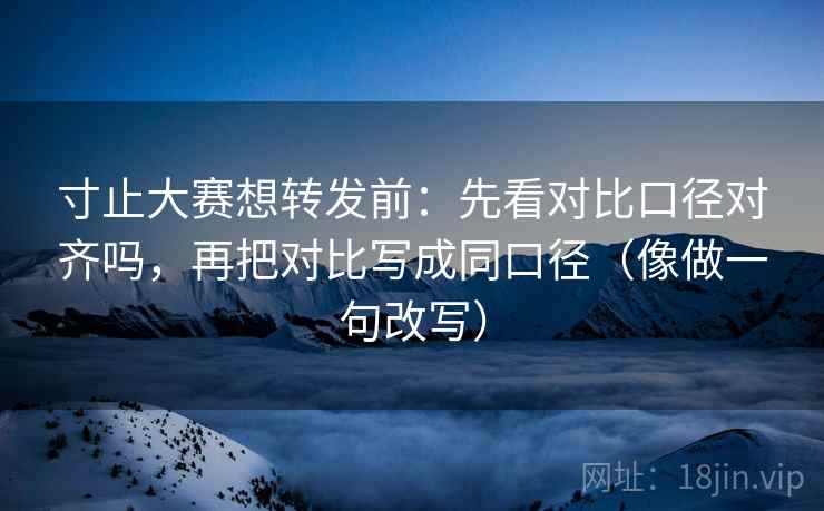 寸止大赛想转发前：先看对比口径对齐吗，再把对比写成同口径（像做一句改写）