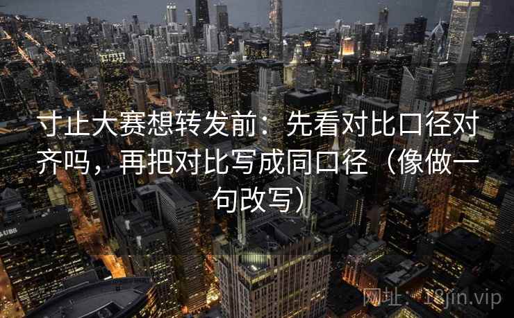 寸止大赛想转发前：先看对比口径对齐吗，再把对比写成同口径（像做一句改写）