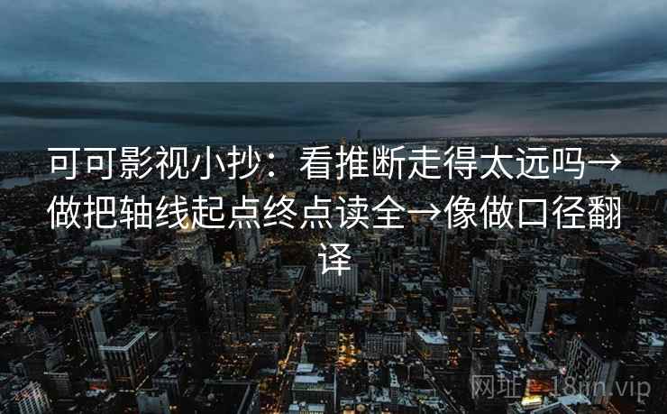可可影视小抄：看推断走得太远吗→做把轴线起点终点读全→像做口径翻译