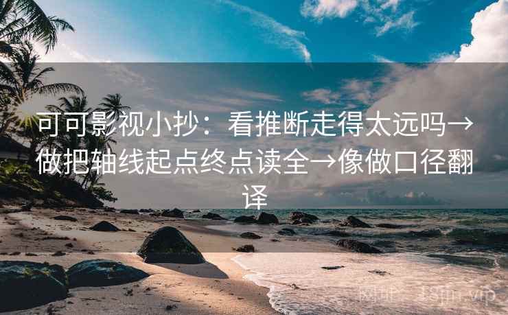可可影视小抄：看推断走得太远吗→做把轴线起点终点读全→像做口径翻译