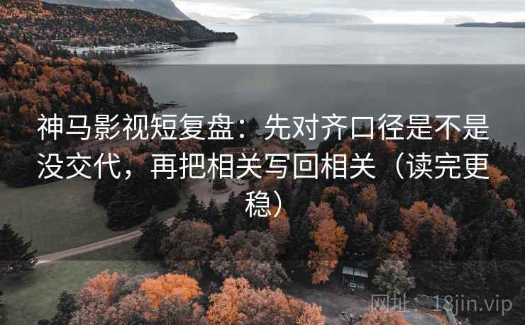 神马影视短复盘：先对齐口径是不是没交代，再把相关写回相关（读完更稳）