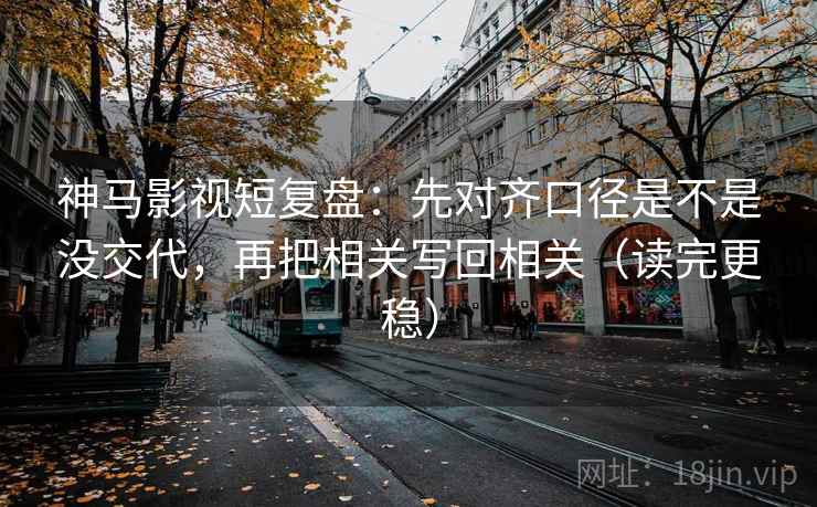 神马影视短复盘：先对齐口径是不是没交代，再把相关写回相关（读完更稳）