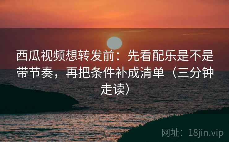 西瓜视频想转发前：先看配乐是不是带节奏，再把条件补成清单（三分钟走读）