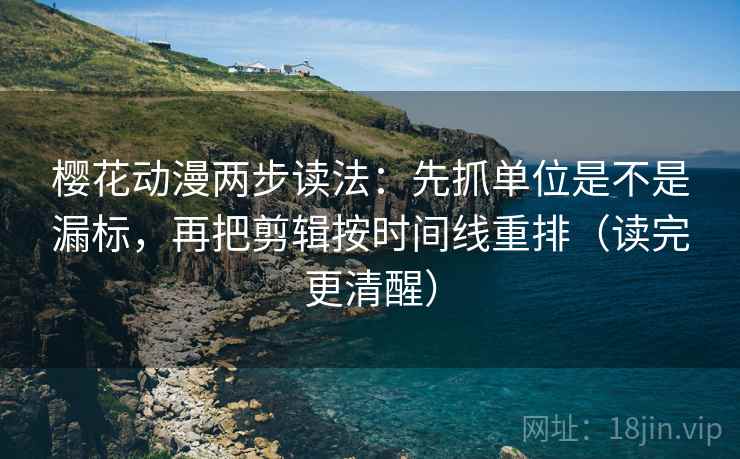 樱花动漫两步读法：先抓单位是不是漏标，再把剪辑按时间线重排（读完更清醒）