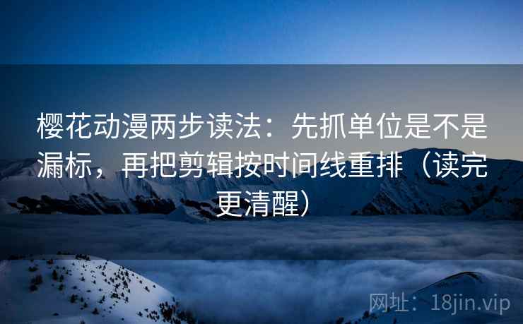 樱花动漫两步读法：先抓单位是不是漏标，再把剪辑按时间线重排（读完更清醒）