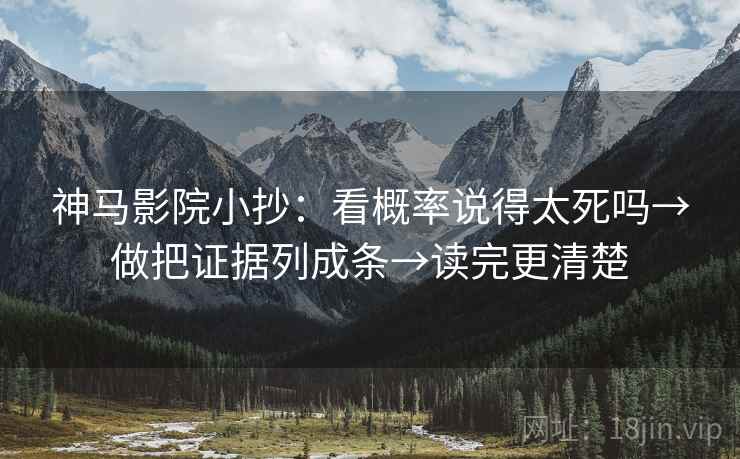 神马影院小抄：看概率说得太死吗→做把证据列成条→读完更清楚